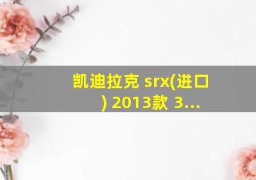 凯迪拉克 srx(进口) 2013款 3...